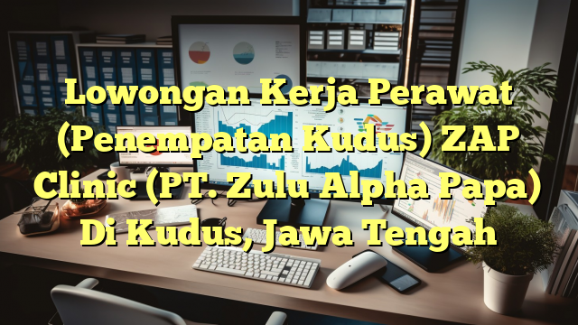 Lowongan Kerja Perawat (Penempatan Kudus) ZAP Clinic (PT. Zulu Alpha Papa) Di Kudus, Jawa Tengah