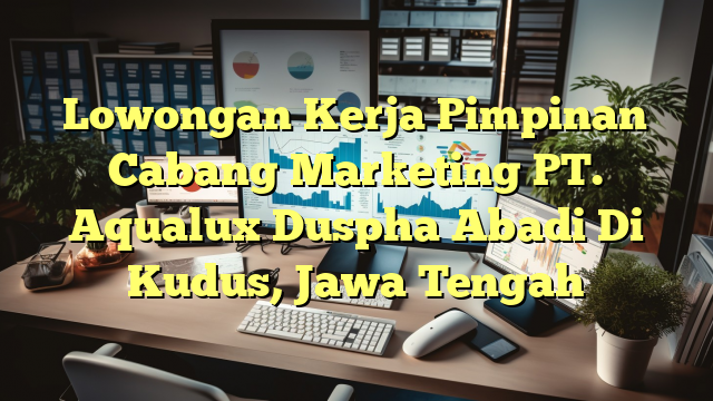 Lowongan Kerja Pimpinan Cabang Marketing PT. Aqualux Duspha Abadi Di Kudus, Jawa Tengah