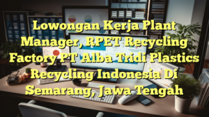 Lowongan Kerja Plant Manager, RPET Recycling Factory PT Alba Tridi Plastics Recycling Indonesia Di Semarang, Jawa Tengah