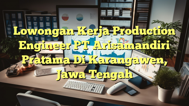 Lowongan Kerja Production Engineer PT Arisamandiri Pratama Di Karangawen, Jawa Tengah