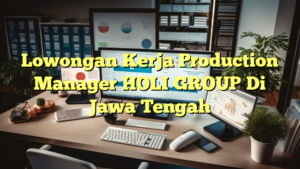 Lowongan Kerja Production Manager HOLI GROUP Di Jawa Tengah