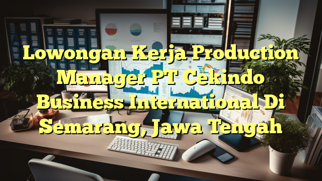 Lowongan Kerja Production Manager PT Cekindo Business International Di Semarang, Jawa Tengah