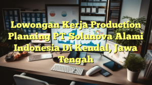 Lowongan Kerja Production Planning PT Solunova Alami Indonesia Di Kendal, Jawa Tengah