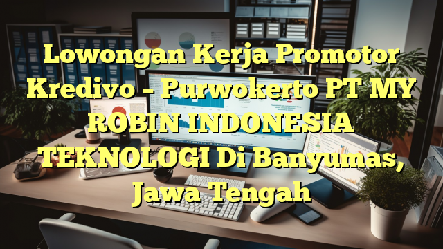 Lowongan Kerja Promotor Kredivo – Purwokerto PT MY ROBIN INDONESIA TEKNOLOGI Di Banyumas, Jawa Tengah