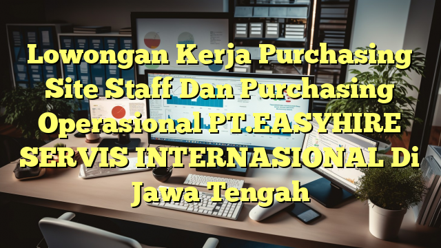 Lowongan Kerja Purchasing Site Staff Dan Purchasing Operasional PT.EASYHIRE SERVIS INTERNASIONAL Di Jawa Tengah