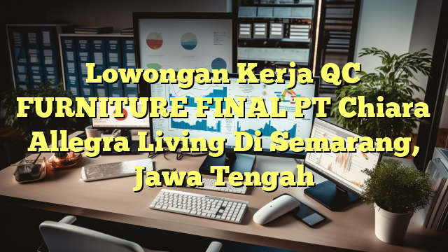 Lowongan Kerja QC FURNITURE FINAL PT Chiara Allegra Living Di Semarang, Jawa Tengah