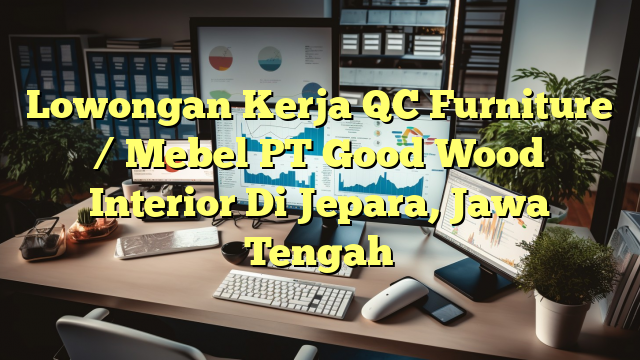 Lowongan Kerja QC Furniture / Mebel PT Good Wood Interior Di Jepara, Jawa Tengah