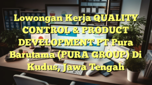 Lowongan Kerja QUALITY CONTROL & PRODUCT DEVELOPMENT PT Pura Barutama (PURA GROUP) Di Kudus, Jawa Tengah