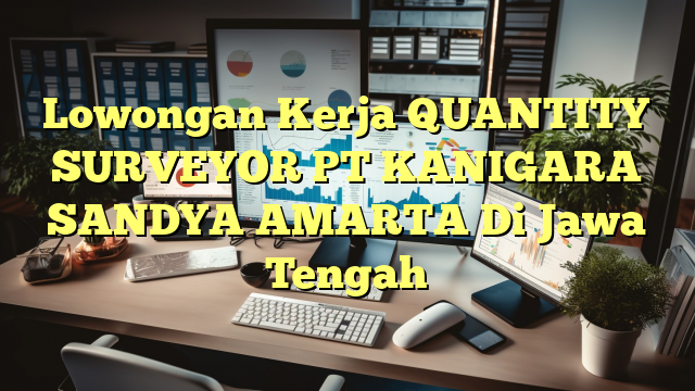 Lowongan Kerja QUANTITY SURVEYOR PT KANIGARA SANDYA AMARTA Di Jawa Tengah