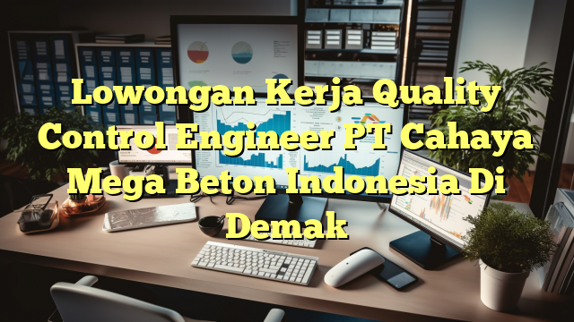 Lowongan Kerja Quality Control Engineer PT Cahaya Mega Beton Indonesia Di Demak