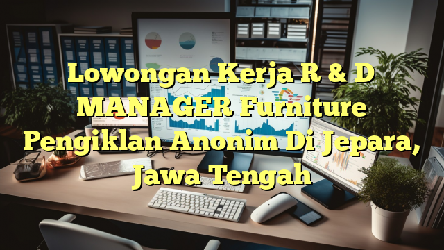 Lowongan Kerja R & D MANAGER Furniture Pengiklan Anonim Di Jepara, Jawa Tengah