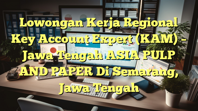 Lowongan Kerja Regional Key Account Expert (KAM) – Jawa Tengah ASIA PULP AND PAPER Di Semarang, Jawa Tengah