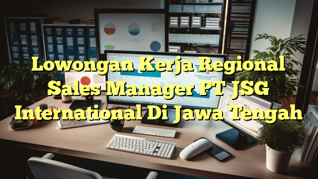 Lowongan Kerja Regional Sales Manager PT JSG International Di Jawa Tengah