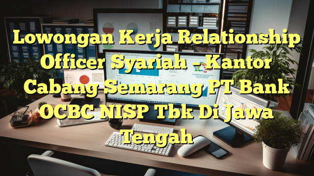 Lowongan Kerja Relationship Officer Syariah – Kantor Cabang Semarang PT Bank OCBC NISP Tbk Di Jawa Tengah