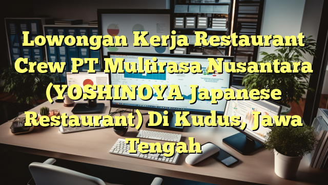 Lowongan Kerja Restaurant Crew PT Multirasa Nusantara (YOSHINOYA Japanese Restaurant) Di Kudus, Jawa Tengah