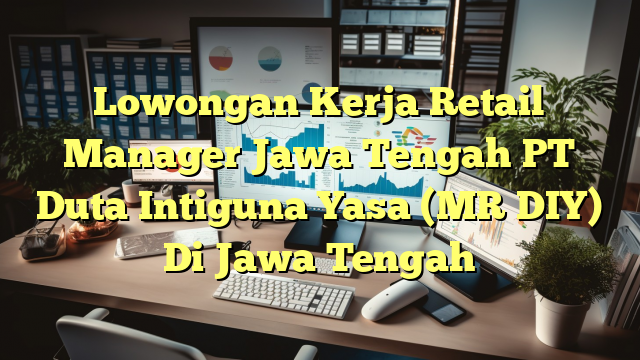 Lowongan Kerja Retail Manager Jawa Tengah PT Duta Intiguna Yasa (MR DIY) Di Jawa Tengah