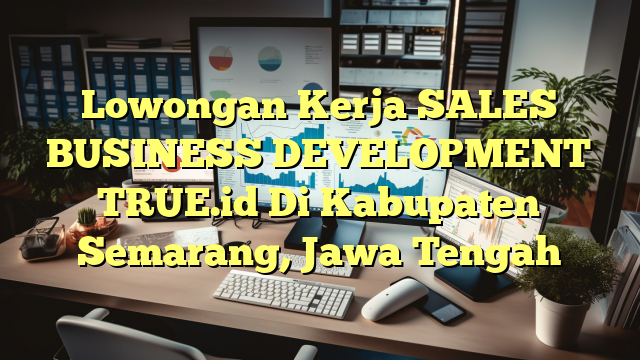 Lowongan Kerja SALES BUSINESS DEVELOPMENT TRUE.id Di Kabupaten Semarang, Jawa Tengah