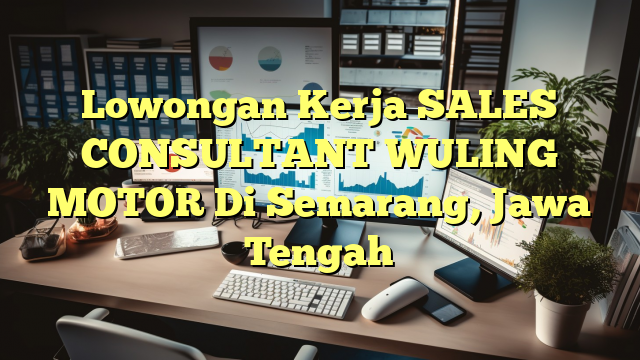 Lowongan Kerja SALES CONSULTANT WULING MOTOR Di Semarang, Jawa Tengah