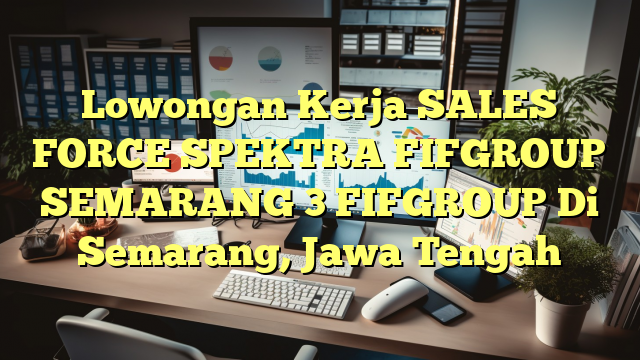 Lowongan Kerja SALES FORCE SPEKTRA FIFGROUP SEMARANG 3 FIFGROUP Di Semarang, Jawa Tengah