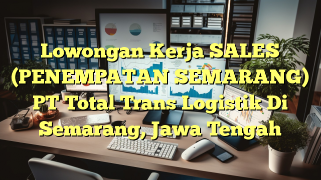 Lowongan Kerja SALES (PENEMPATAN SEMARANG) PT Total Trans Logistik Di Semarang, Jawa Tengah