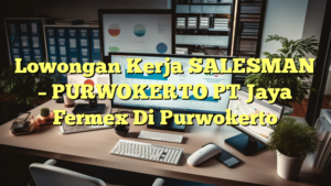 Lowongan Kerja SALESMAN – PURWOKERTO PT Jaya Fermex Di Purwokerto