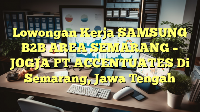 Lowongan Kerja SAMSUNG B2B AREA SEMARANG – JOGJA PT ACCENTUATES Di Semarang, Jawa Tengah