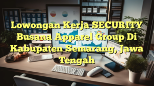 Lowongan Kerja SECURITY Busana Apparel Group Di Kabupaten Semarang, Jawa Tengah