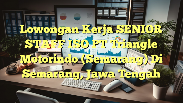 Lowongan Kerja SENIOR STAFF ISO PT Triangle Motorindo (Semarang) Di Semarang, Jawa Tengah