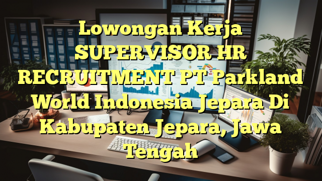 Lowongan Kerja SUPERVISOR HR RECRUITMENT PT Parkland World Indonesia Jepara Di Kabupaten Jepara, Jawa Tengah