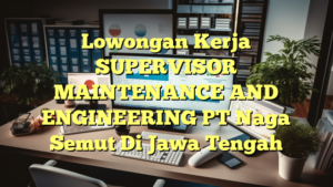 Lowongan Kerja SUPERVISOR MAINTENANCE AND ENGINEERING PT Naga Semut Di Jawa Tengah