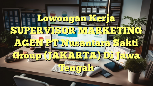 Lowongan Kerja SUPERVISOR MARKETING AGEN PT Nusantara Sakti Group (JAKARTA) Di Jawa Tengah