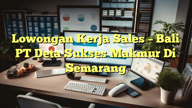 Lowongan Kerja Sales – Bali PT Deta Sukses Makmur Di Semarang