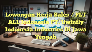 Lowongan Kerja Sales / PLT ALL Indonesia PT. Uwinfly Indonesia Industries Di Jawa Tengah