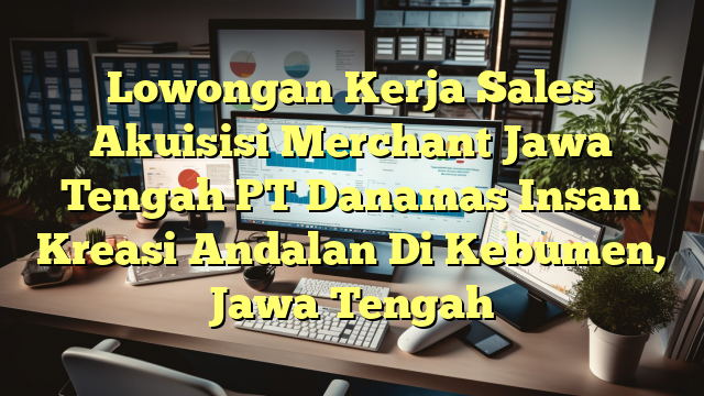 Lowongan Kerja Sales Akuisisi Merchant Jawa Tengah PT Danamas Insan Kreasi Andalan Di Kebumen, Jawa Tengah