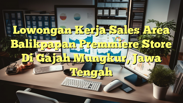 Lowongan Kerja Sales Area Balikpapan Premmiere Store Di Gajah Mungkur, Jawa Tengah