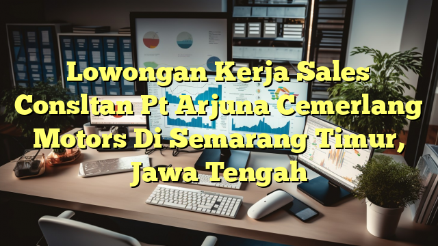 Lowongan Kerja Sales Consltan Pt Arjuna Cemerlang Motors Di Semarang Timur, Jawa Tengah