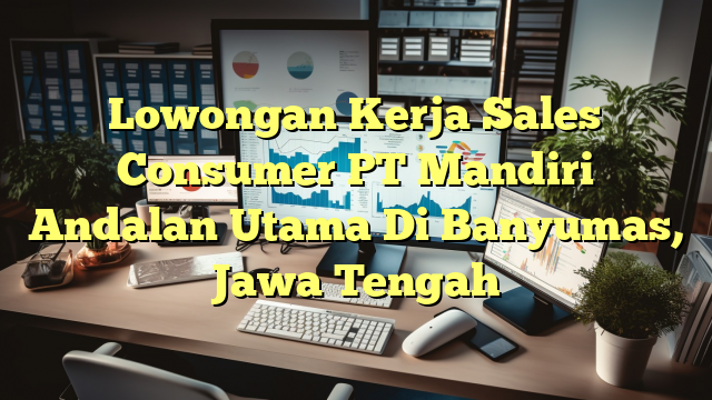 Lowongan Kerja Sales Consumer PT Mandiri Andalan Utama Di Banyumas, Jawa Tengah