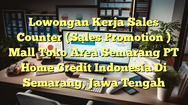 Lowongan Kerja Sales Counter (Sales Promotion ) Mall Toko Area Semarang PT Home Credit Indonesia Di Semarang, Jawa Tengah