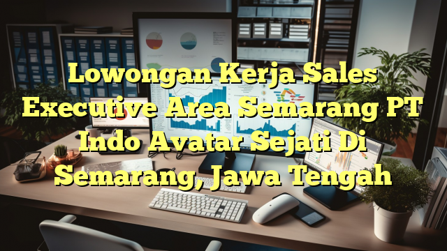 Lowongan Kerja Sales Executive Area Semarang PT Indo Avatar Sejati Di Semarang, Jawa Tengah