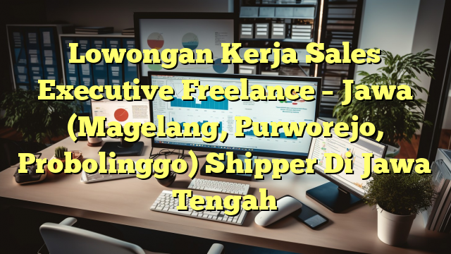 Lowongan Kerja Sales Executive Freelance – Jawa (Magelang, Purworejo, Probolinggo) Shipper Di Jawa Tengah