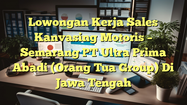 Lowongan Kerja Sales Kanvasing Motoris – Semarang PT Ultra Prima Abadi (Orang Tua Group) Di Jawa Tengah