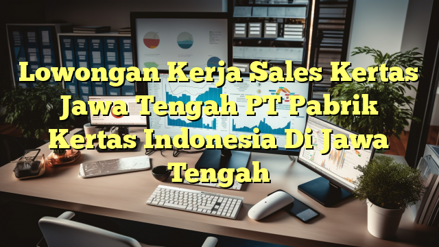 Lowongan Kerja Sales Kertas Jawa Tengah PT Pabrik Kertas Indonesia Di Jawa Tengah