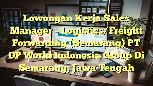 Lowongan Kerja Sales Manager – Logistics/Freight Forwarding (Semarang) PT DP World Indonesia Group Di Semarang, Jawa Tengah