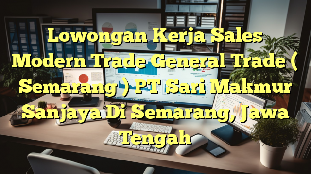 Lowongan Kerja Sales Modern Trade General Trade  ( Semarang ) PT Sari Makmur Sanjaya Di Semarang, Jawa Tengah