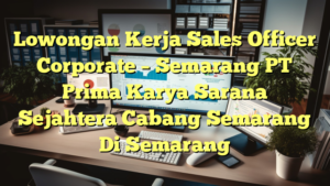 Lowongan Kerja Sales Officer Corporate – Semarang PT Prima Karya Sarana Sejahtera Cabang Semarang Di Semarang