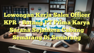 Lowongan Kerja Sales Officer KPR – Batang PT Prima Karya Sarana Sejahtera Cabang Semarang Di Semarang