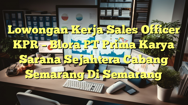 Lowongan Kerja Sales Officer KPR – Blora PT Prima Karya Sarana Sejahtera Cabang Semarang Di Semarang