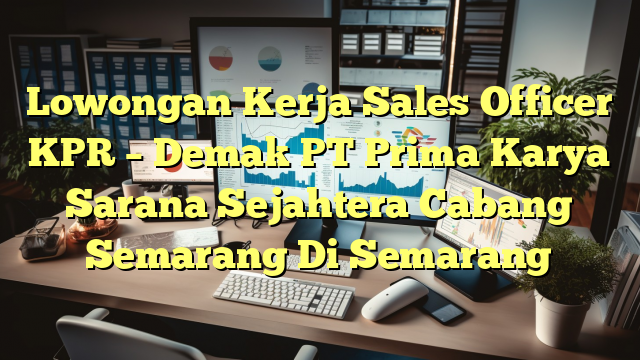 Lowongan Kerja Sales Officer KPR – Demak PT Prima Karya Sarana Sejahtera Cabang Semarang Di Semarang