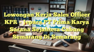 Lowongan Kerja Sales Officer KPR – Jepara PT Prima Karya Sarana Sejahtera Cabang Semarang Di Semarang