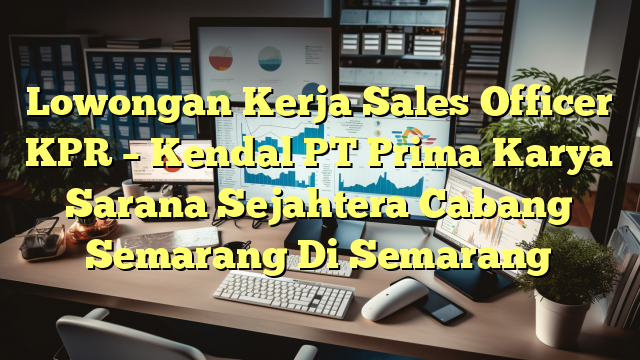 Lowongan Kerja Sales Officer KPR – Kendal PT Prima Karya Sarana Sejahtera Cabang Semarang Di Semarang